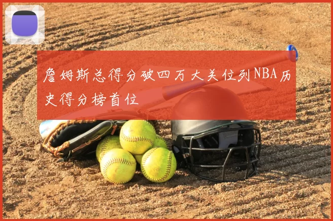 詹姆斯总得分破四万大关位列NBA历史得分榜首位
