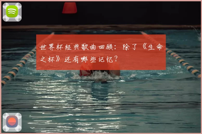 世界杯经典歌曲回顾：除了《生命之杯》还有哪些记忆？