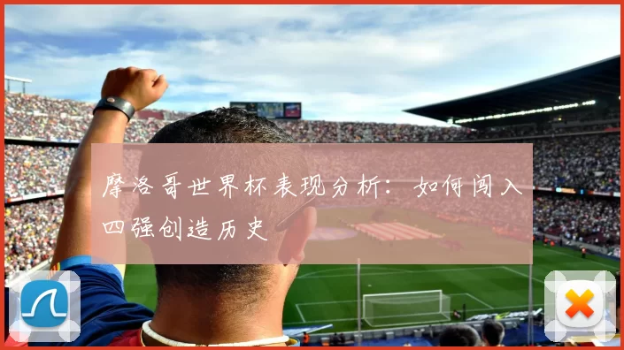 摩洛哥世界杯表现分析:如何闯入四强创造历史