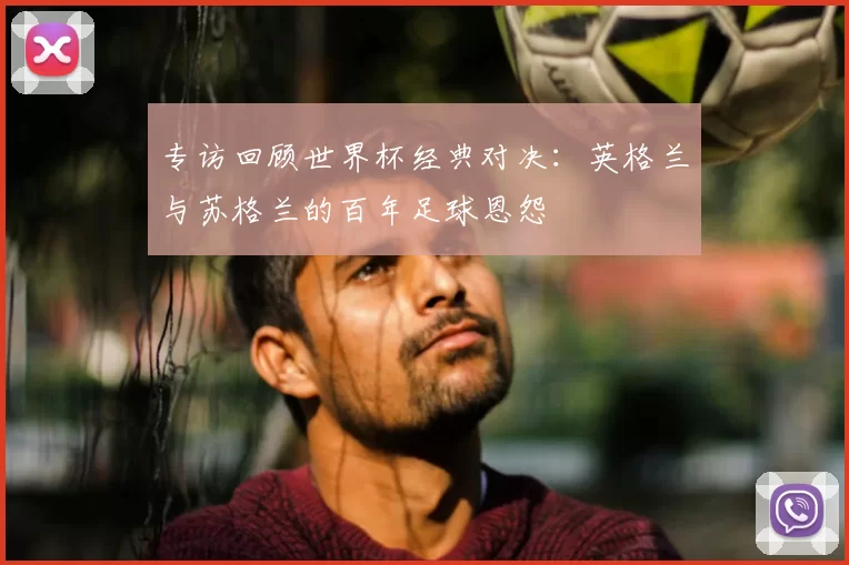 专访回顾世界杯经典对决：英格兰与苏格兰的百年足球恩怨