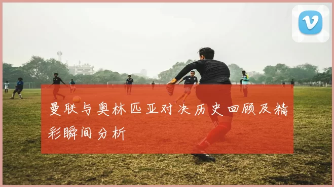 曼联与奥林匹亚对决历史回顾及精彩瞬间分析
