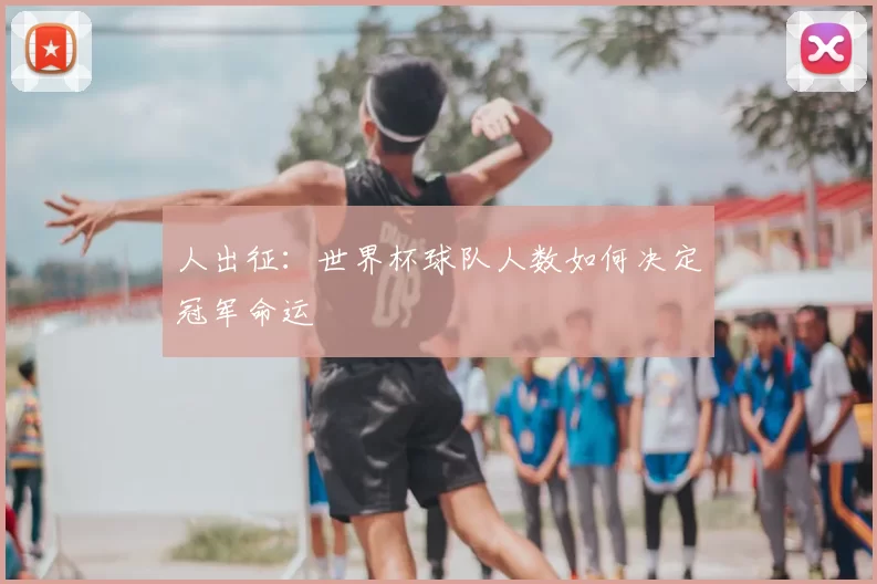 人出征：世界杯球队人数如何决定冠军命运