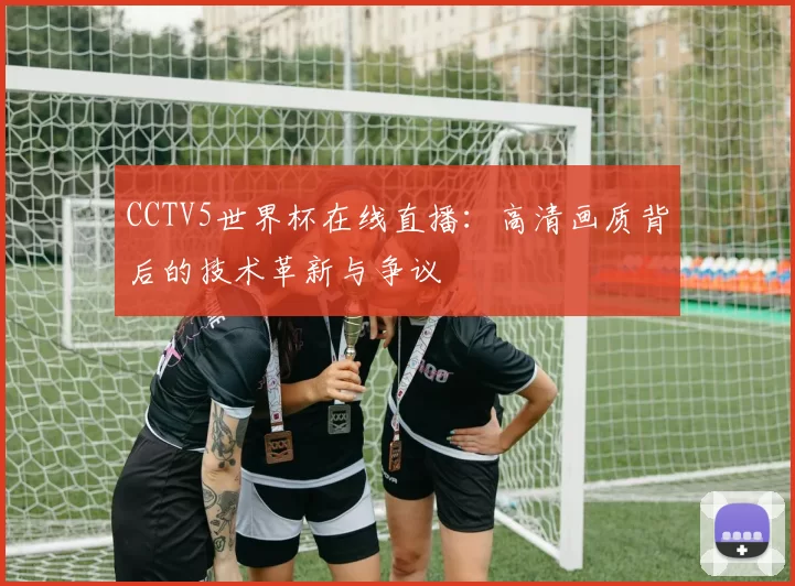 CCTV5世界杯在线直播：高清画质背后的技术革新与争议