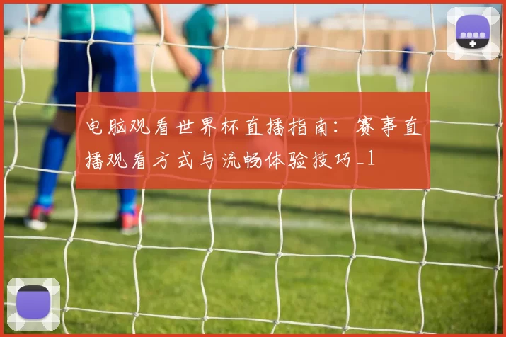 电脑观看世界杯直播指南:赛事直播观看方式与流畅体验技巧_1