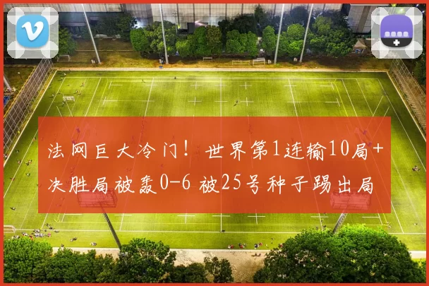 法网巨大冷门！世界第1连输10局+决胜局被轰0-6 被25号种子踢出局