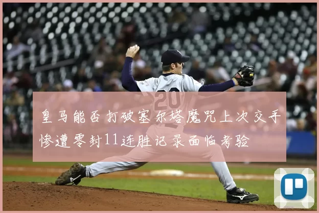皇马能否打破塞尔塔魔咒上次交手惨遭零封11连胜记录面临考验