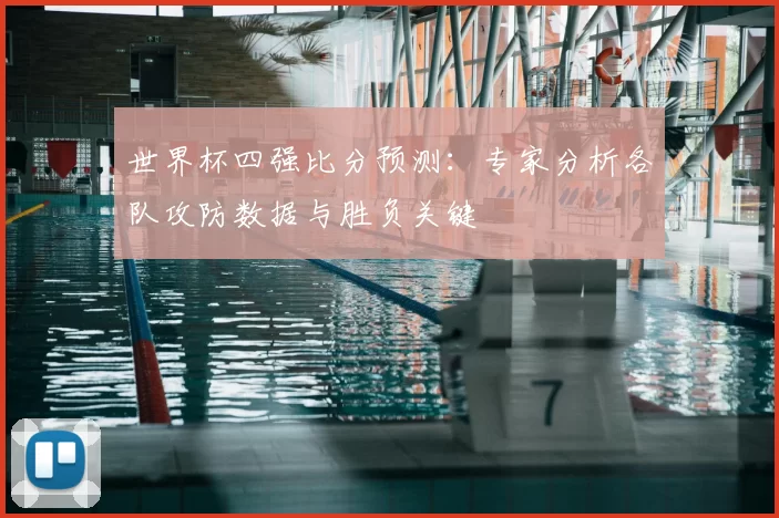 世界杯四强比分预测:专家分析各队攻防数据与胜负关键
