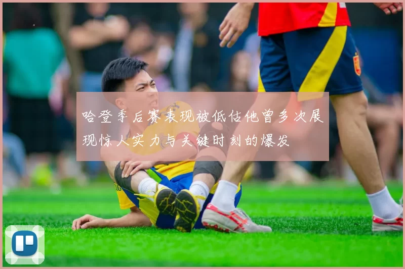 哈登季后赛表现被低估他曾多次展现惊人实力与关键时刻的爆发