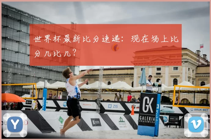 世界杯最新比分速递：现在场上比分几比几？