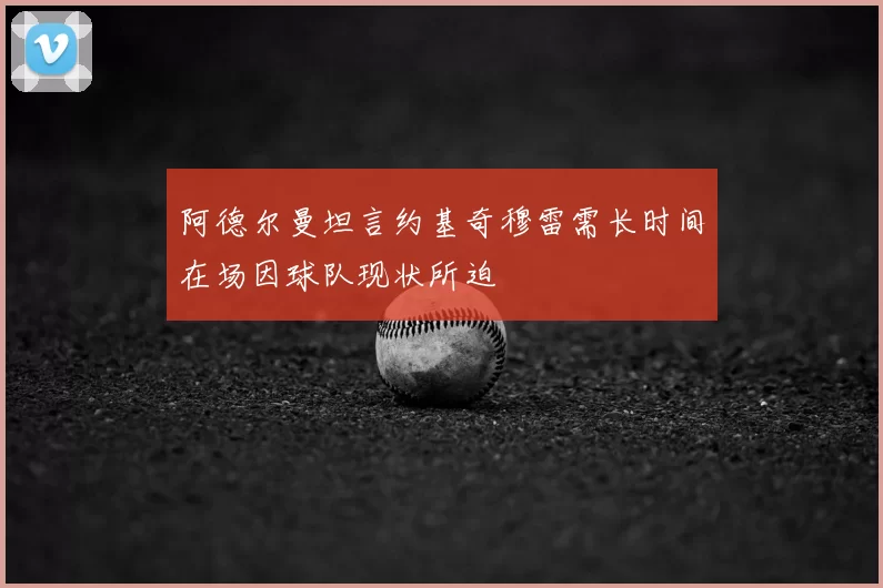 阿德尔曼坦言约基奇穆雷需长时间在场因球队现状所迫