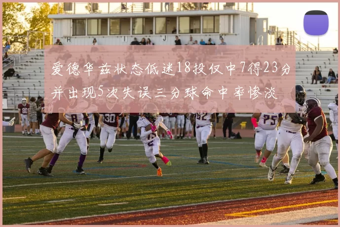 爱德华兹状态低迷18投仅中7得23分并出现5次失误三分球命中率惨淡