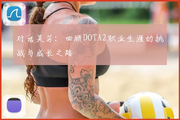 对话吴芳:回顾DOTA2职业生涯的挑战与成长之路