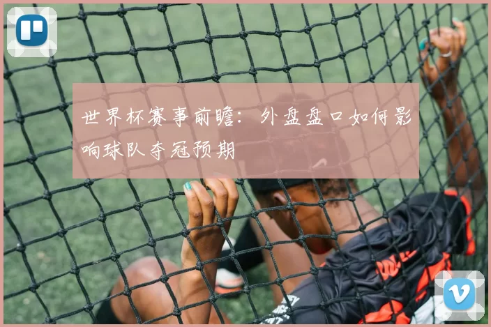 世界杯赛事前瞻：外盘盘口如何影响球队夺冠预期