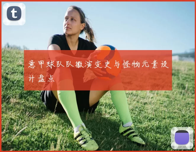 意甲球队队徽演变史与怪物元素设计盘点