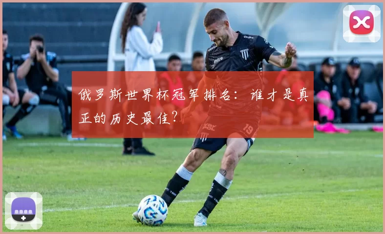 俄罗斯世界杯冠军排名:谁才是真正的历史最佳?