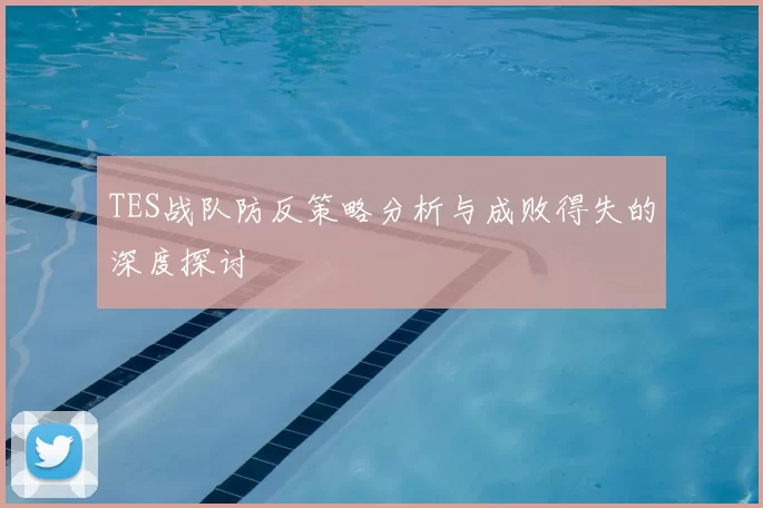TES战队防反策略分析与成败得失的深度探讨