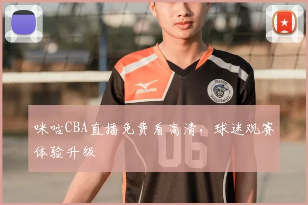 咪咕CBA直播免费看高清，球迷观赛体验升级