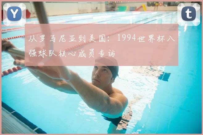 从罗马尼亚到美国:1994世界杯八强球队核心成员专访