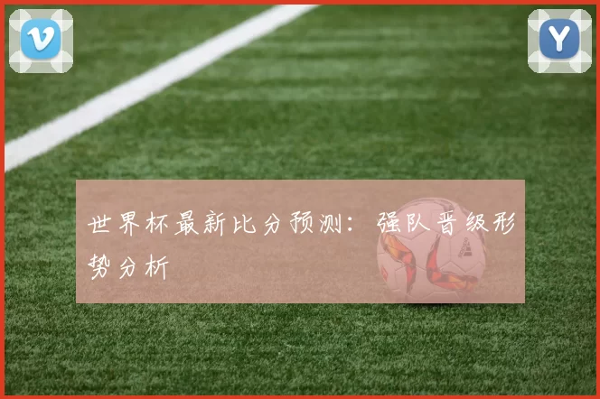 世界杯最新比分预测：强队晋级形势分析