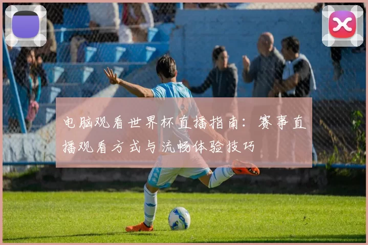 电脑观看世界杯直播指南:赛事直播观看方式与流畅体验技巧