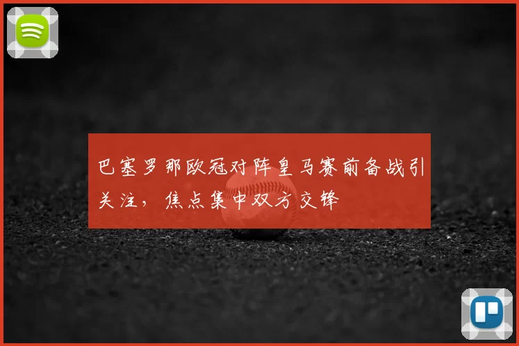 巴塞罗那欧冠对阵皇马赛前备战引关注，焦点集中双方交锋