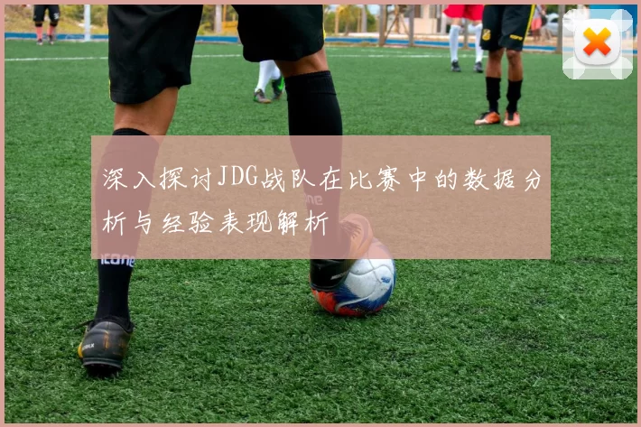 深入探讨JDG战队在比赛中的数据分析与经验表现解析