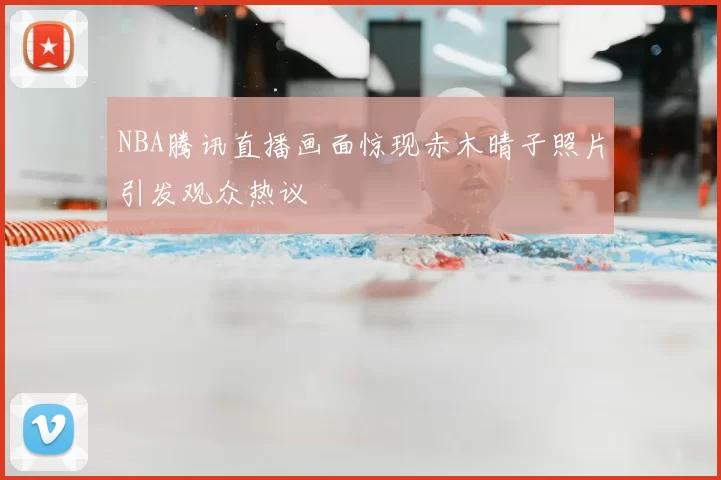 NBA腾讯直播画面惊现赤木晴子照片引发观众热议
