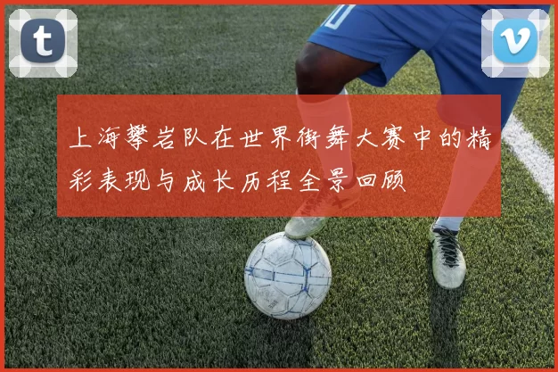 上海攀岩队在世界街舞大赛中的精彩表现与成长历程全景回顾