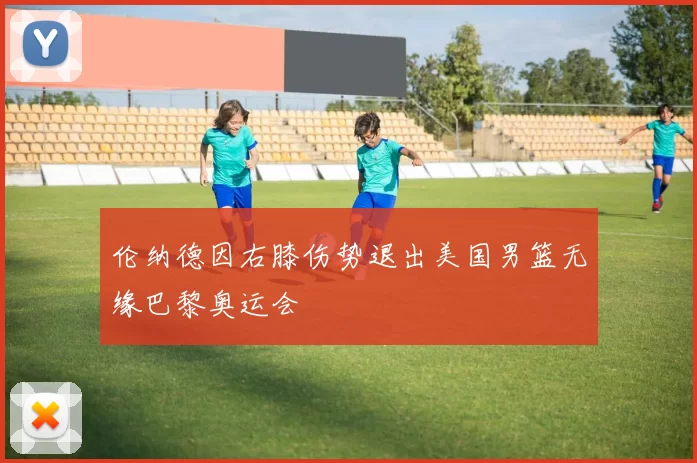 伦纳德因右膝伤势退出美国男篮无缘巴黎奥运会