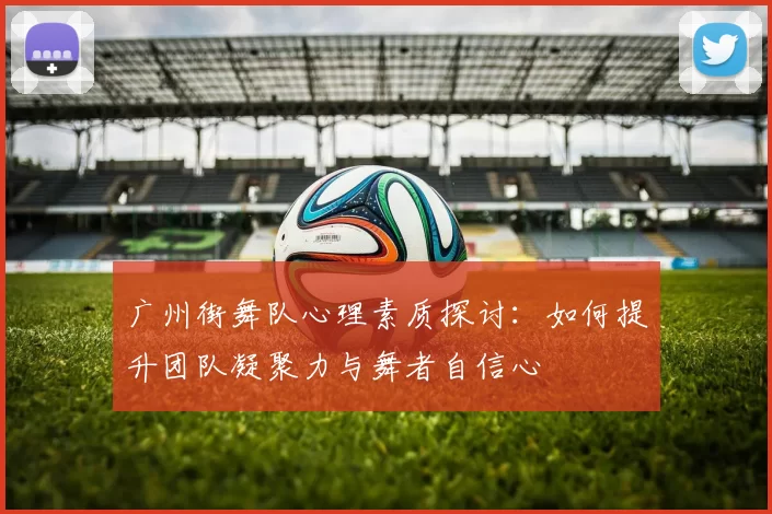 广州街舞队心理素质探讨：如何提升团队凝聚力与舞者自信心