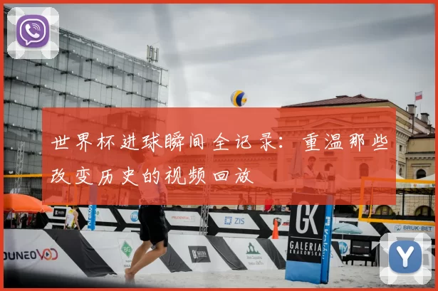 世界杯进球瞬间全记录：重温那些改变历史的视频回放