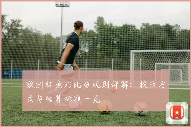 欧洲杯竞彩比分规则详解：投注方式与结算标准一览