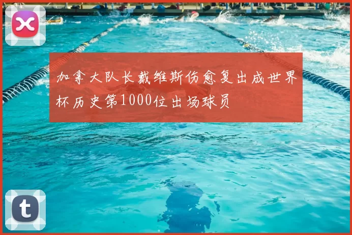 加拿大队长戴维斯伤愈复出成世界杯历史第1000位出场球员