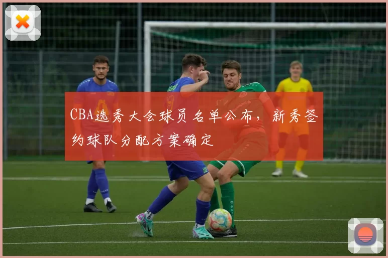 CBA选秀大会球员名单公布,新秀签约球队分配方案确定