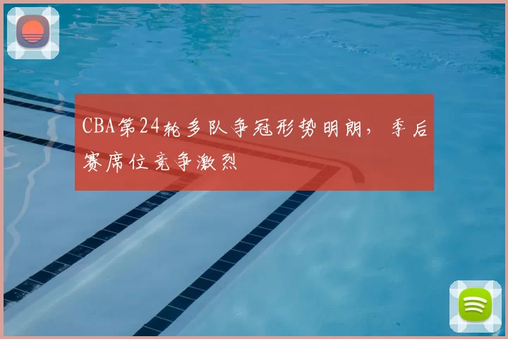 CBA第24轮多队争冠形势明朗,季后赛席位竞争激烈