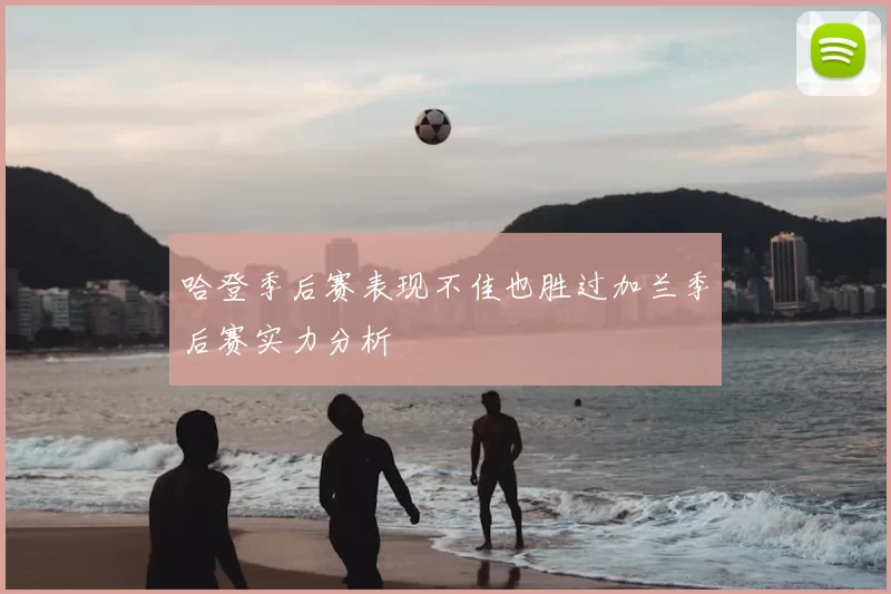 哈登季后赛表现不佳也胜过加兰季后赛实力分析