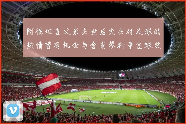 阿德坦言父亲去世后失去对足球的热情曾有机会与舍甫琴科争金球奖