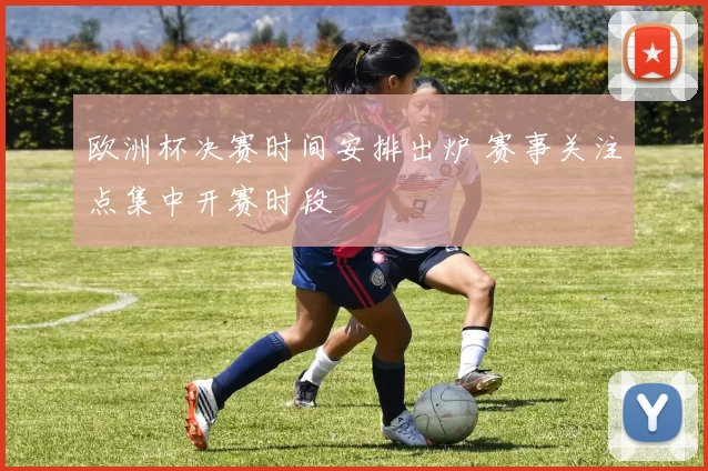 欧洲杯决赛时间安排出炉 赛事关注点集中开赛时段