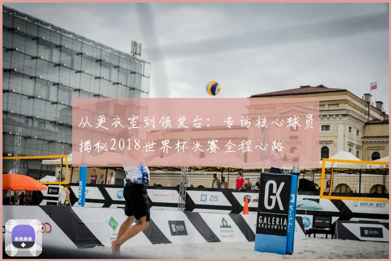 从更衣室到领奖台:专访核心球员揭秘2018世界杯决赛全程心路