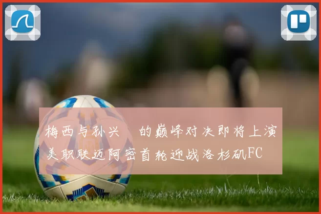 梅西与孙兴慜的巅峰对决即将上演美职联迈阿密首轮迎战洛杉矶FC