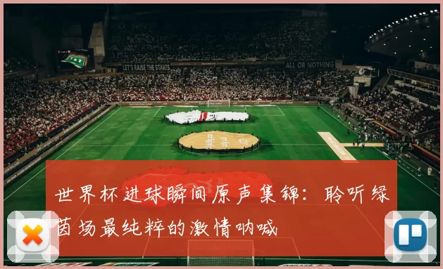 世界杯进球瞬间原声集锦：聆听绿茵场最纯粹的激情呐喊