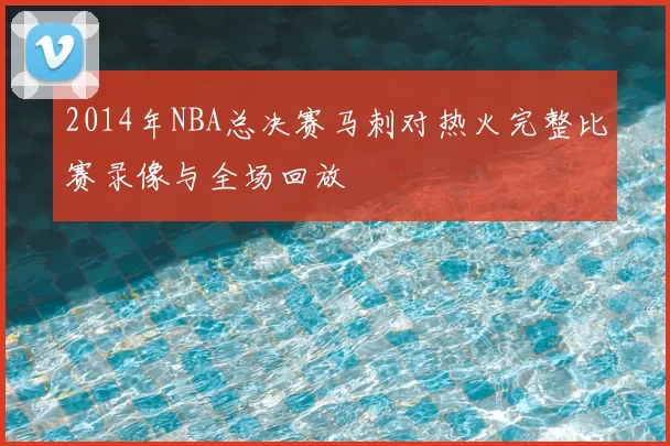 2014年NBA总决赛马刺对热火完整比赛录像与全场回放