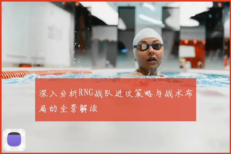 深入分析RNG战队进攻策略与战术布局的全景解读