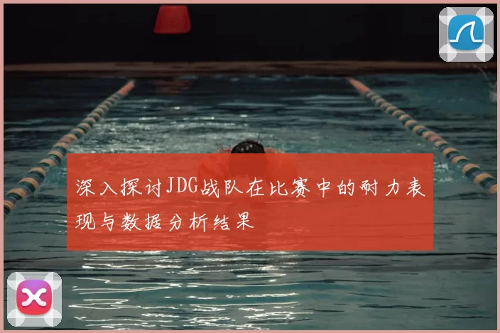 深入探讨JDG战队在比赛中的耐力表现与数据分析结果