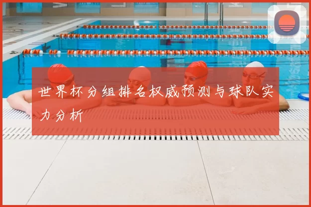 世界杯分组排名权威预测与球队实力分析