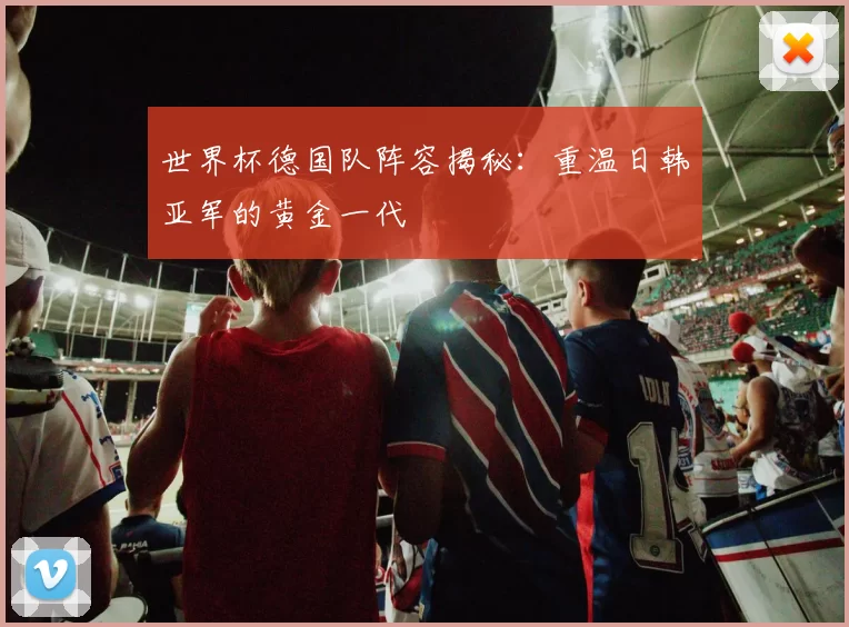 世界杯德国队阵容揭秘：重温日韩亚军的黄金一代