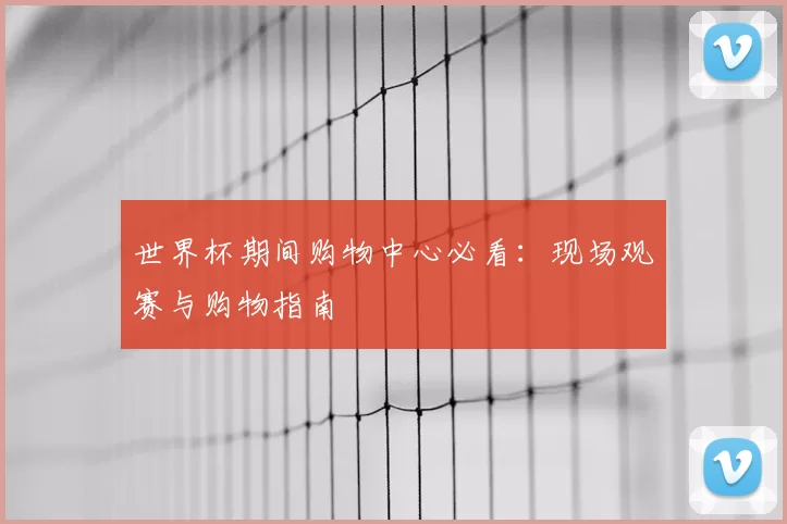 世界杯期间购物中心必看：现场观赛与购物指南