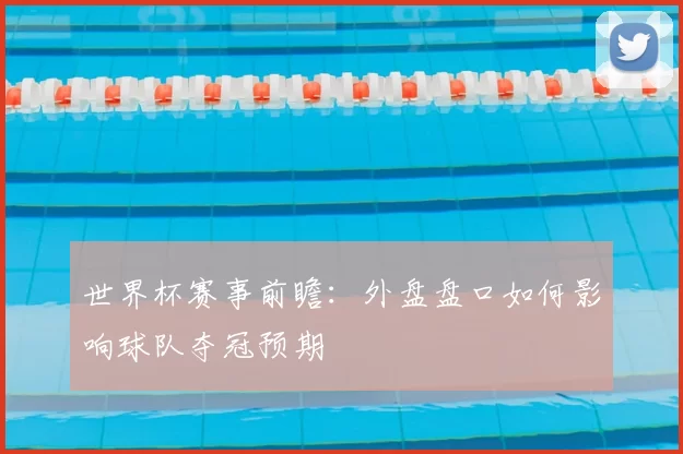 世界杯赛事前瞻:外盘盘口如何影响球队夺冠预期