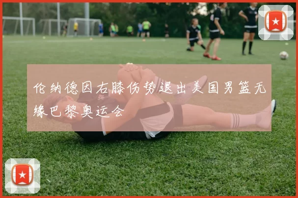 伦纳德因右膝伤势退出美国男篮无缘巴黎奥运会