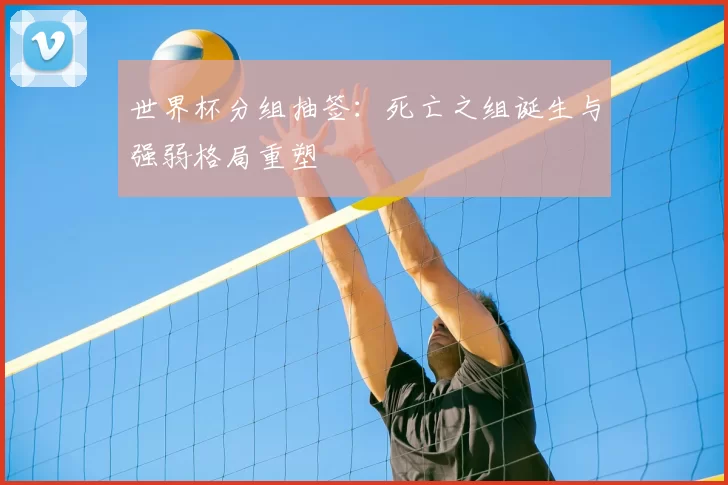 世界杯分组抽签：死亡之组诞生与强弱格局重塑